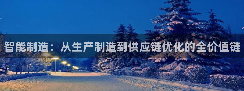 彩神8官网版是正规的吗：智能制造：从生产制造到供应链优化的全价值链