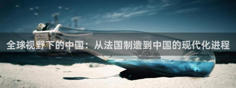 彩神ix是真的吗：全球视野下的中国：从法国制造到中国的现代化进程