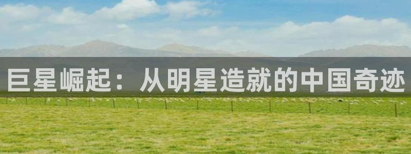 彩神ix平台：巨星崛起：从明星造就的中国奇迹