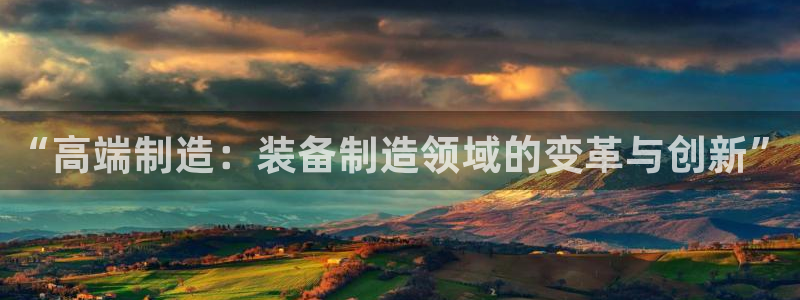 彩神天下专家专栏：“高端制造：装备制造领域的变革与创新”