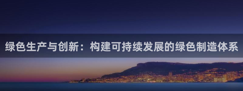 彩神v8是真的挣钱吗：绿色生产与创新：构建可持续发展的绿色制造体系