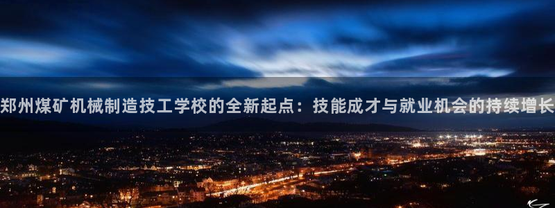 彩神vll首页环球：郑州煤矿机械制造技工学校的全新起点：技能成才与就业机会的持续增长