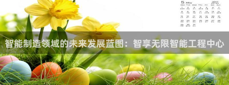 彩神官方网站登录是多少：智能制造领域的未来发展蓝图：智享无限智能工程中心