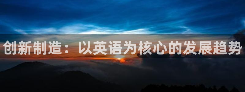 彩神vll官网在线登录：创新制造：以英语为核心的发展趋势