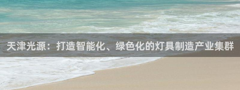 彩神v8是一个什么平台啊：天津光源：打造智能化、绿色化的灯具制造产业集群