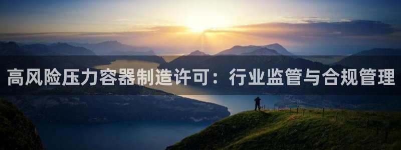 彩神V官网：高风险压力容器制造许可：行业监管与合规管理