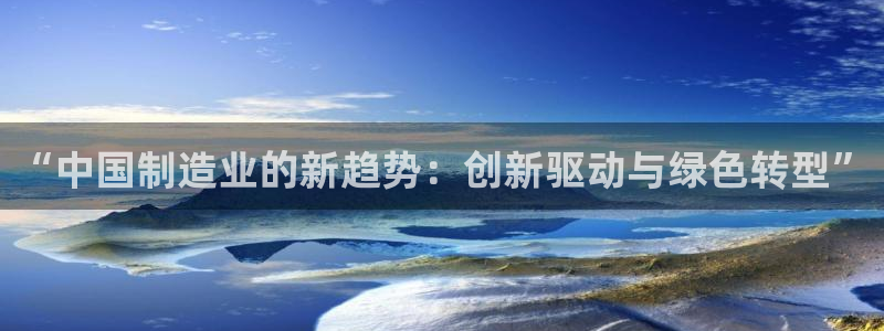 彩神8是正规平台吗安全吗：“中国制造业的新趋势：创新驱动与绿色转型”