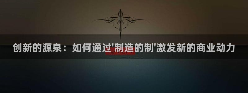彩神购彩-购彩大厅入口：创新的源泉：如何通过\'制造的制\'激发新的商业动力