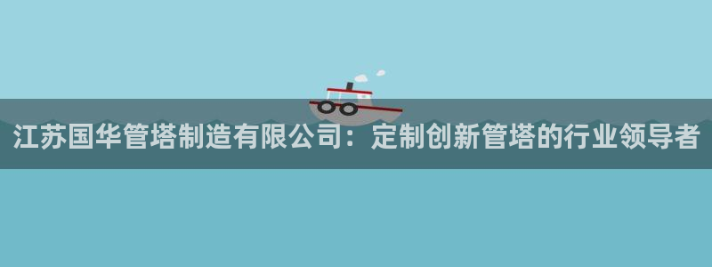 彩神viii下载安卓：江苏国华管塔制造有限公司：定制创新管塔的行业领导者