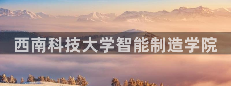 彩神通官方网：西南科技大学智能制造学院
