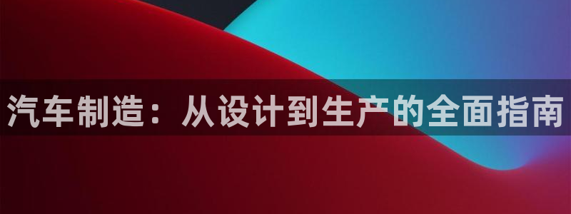 大发彩神官网下载：汽车制造：从设计到生产的全面指南