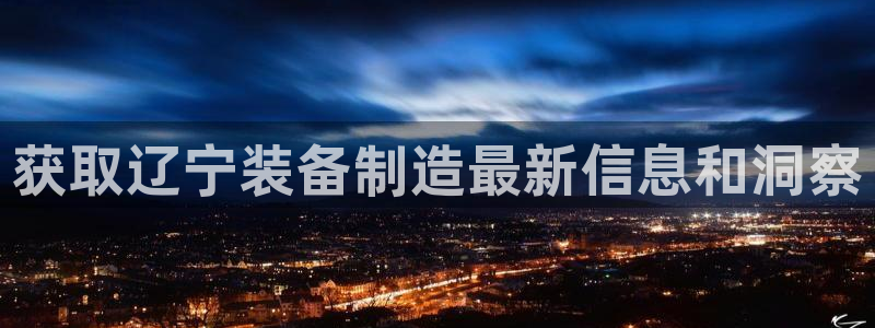 彩神vii官网大赢家：获取辽宁装备制造最新信息和洞察