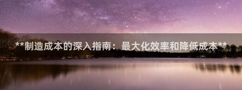 新版彩神v8登录教程：**制造成本的深入指南：最大化效率和降低成本**