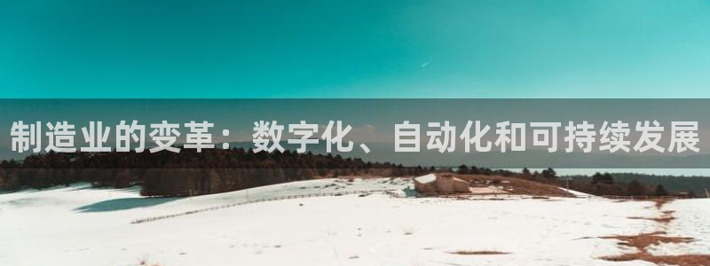 彩神赢钱了吗：制造业的变革：数字化、自动化和可持续发展