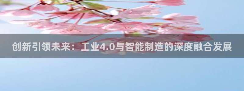 彩神8最新版下载：创新引领未来：工业4.0与智能制造的深度融