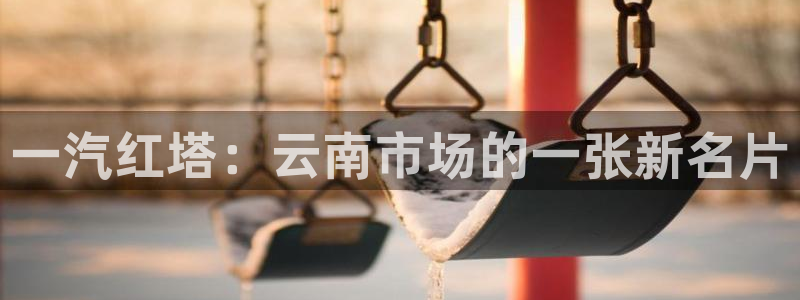 彩神v8下载app：一汽红塔：云南市场的一张新名片