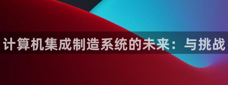 彩神viii下载安卓：计算机集成制造系统的未来：与挑战