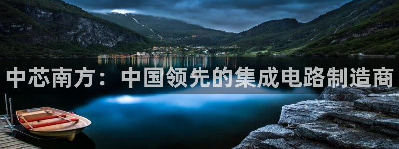 彩神x平台靠什么盈利：中芯南方：中国领先的集成电路制造商