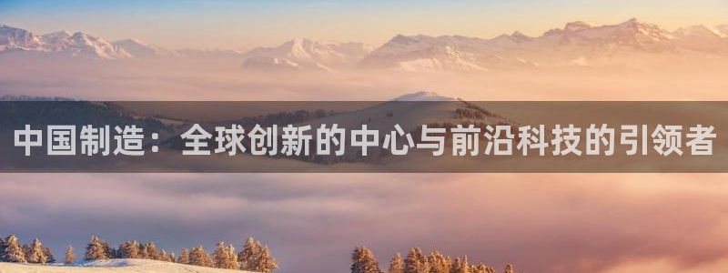 彩神vll首页企业文化：中国制造：全球创新的中心与前沿科技的引领者