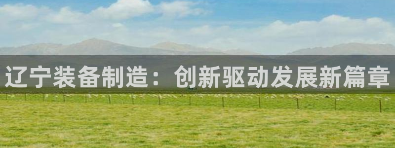 彩神v8下载app：辽宁装备制造：创新驱动发展新篇章