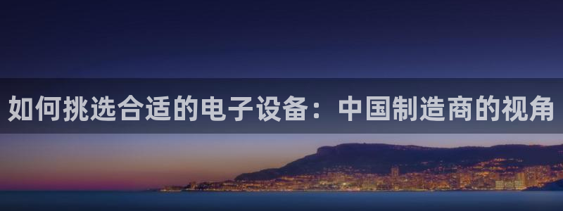 彩神平台可以破解吗：如何挑选合适的电子设备：中国制造商的视角